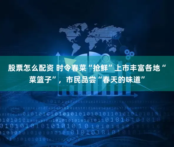 股票怎么配资 时令春菜“抢鲜”上市丰富各地“菜篮子”，市民品尝“春天的味道”