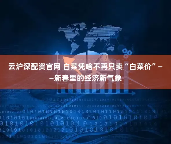 云沪深配资官网 白菜凭啥不再只卖“白菜价”——新春里的经济新气象