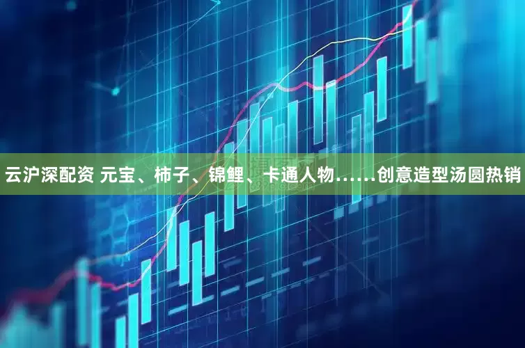 云沪深配资 元宝、柿子、锦鲤、卡通人物……创意造型汤圆热销