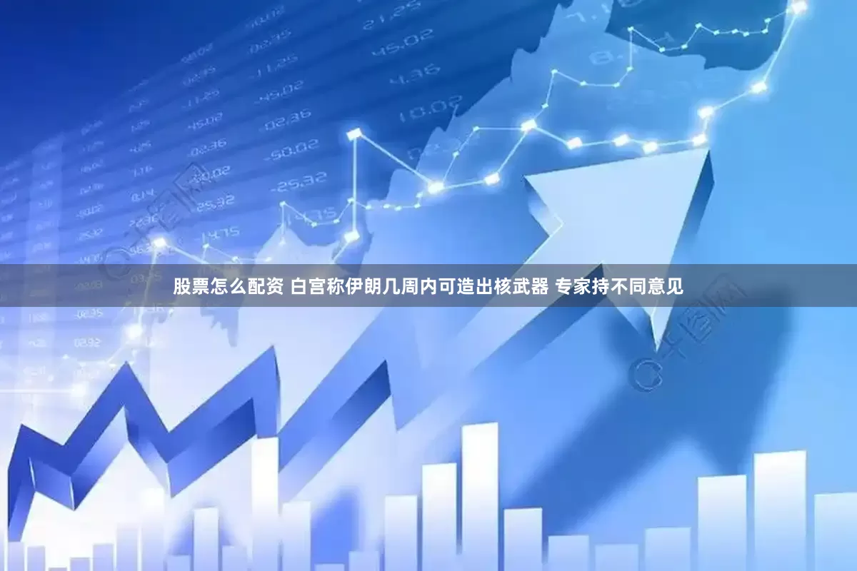 股票怎么配资 白宫称伊朗几周内可造出核武器 专家持不同意见
