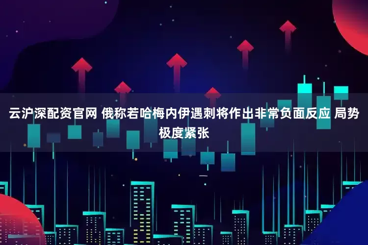 云沪深配资官网 俄称若哈梅内伊遇刺将作出非常负面反应 局势极度紧张