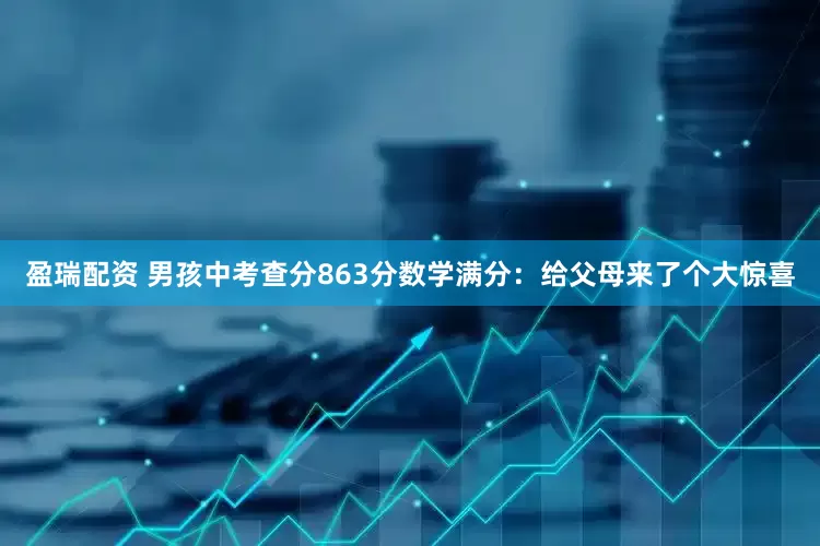 盈瑞配资 男孩中考查分863分数学满分：给父母来了个大惊喜