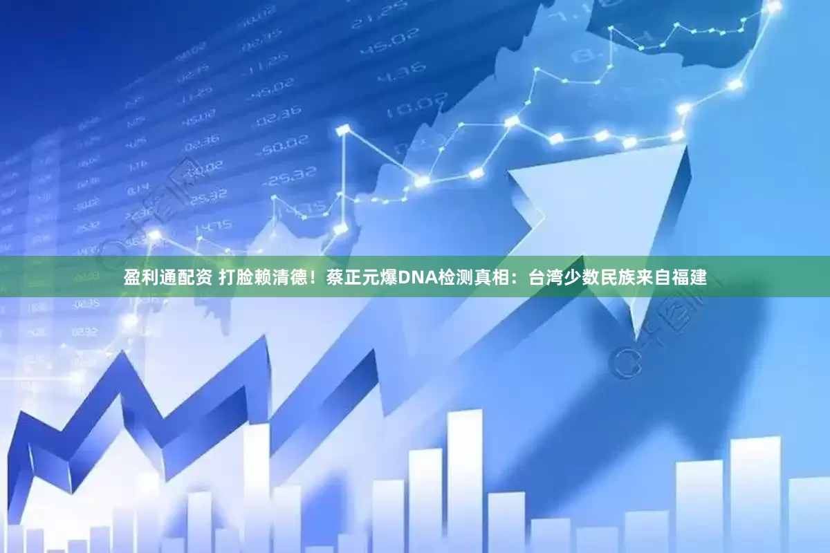盈利通配资 打脸赖清德！蔡正元爆DNA检测真相：台湾少数民族来自福建
