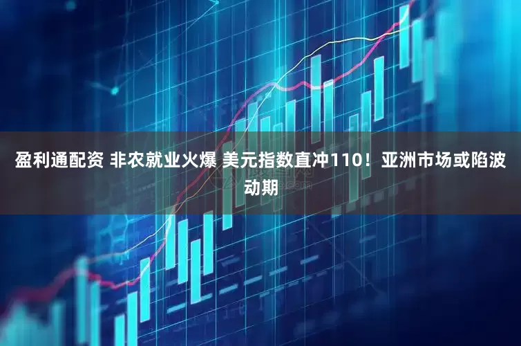盈利通配资 非农就业火爆 美元指数直冲110！亚洲市场或陷波动期