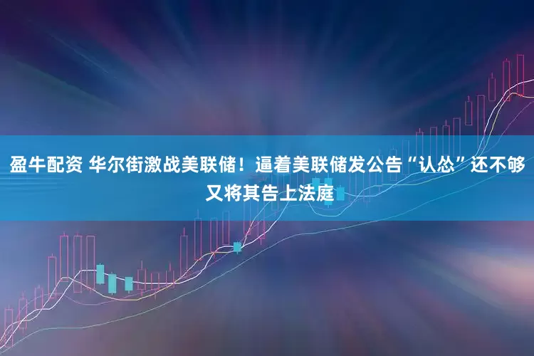 盈牛配资 华尔街激战美联储！逼着美联储发公告“认怂”还不够 又将其告上法庭