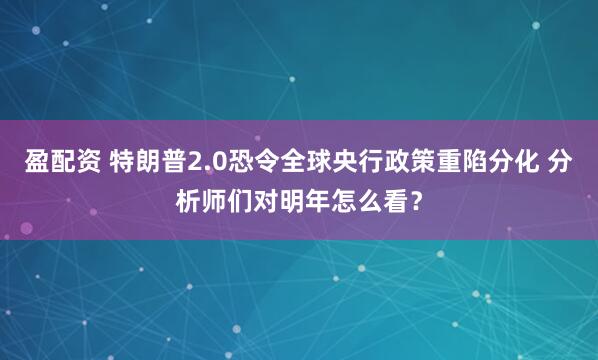 盈配资 特朗普2.0恐令全球央行政策重陷分化 分析师们对明年怎么看？