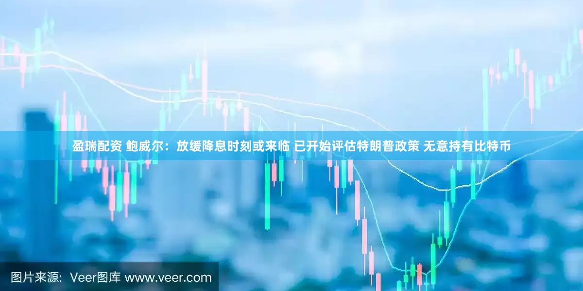 盈瑞配资 鲍威尔：放缓降息时刻或来临 已开始评估特朗普政策 无意持有比特币