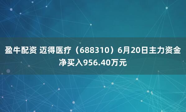 盈牛配资 迈得医疗（688310）6月20日主力资金净买入956.40万元