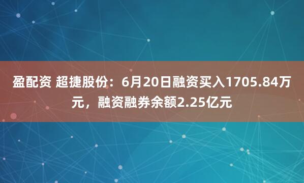 盈配资 超捷股份：6月20日融资买入1705.84万元，融资融券余额2.25亿元