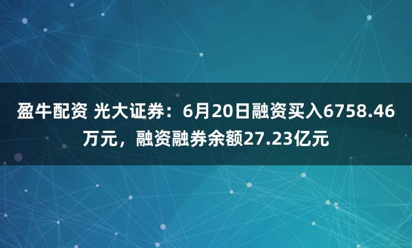 盈牛配资 光大证券：6月20日融资买入6758.46万元，融资融券余额27.23亿元
