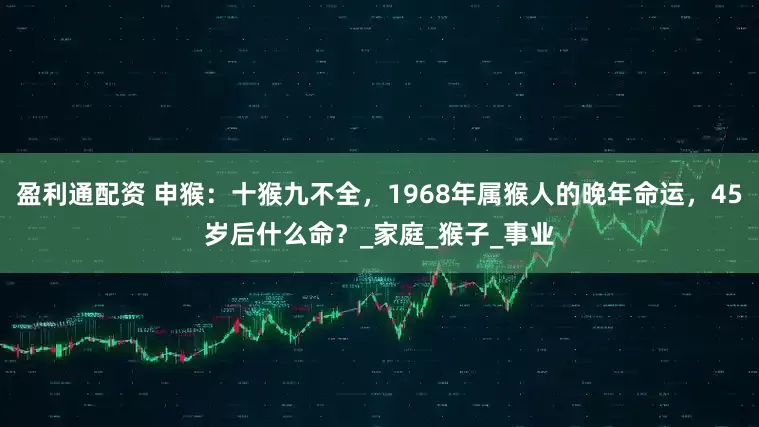 盈利通配资 申猴：十猴九不全，1968年属猴人的晚年命运，45岁后什么命？_家庭_猴子_事业