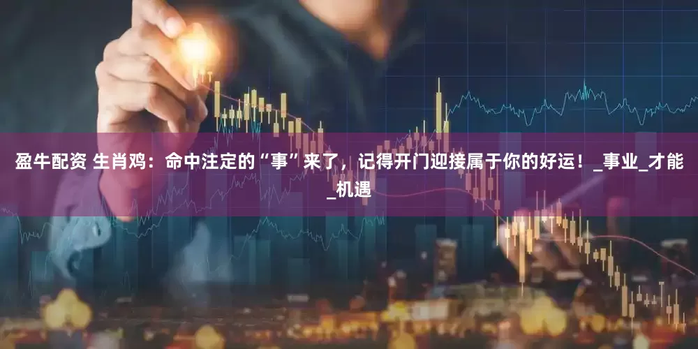 盈牛配资 生肖鸡：命中注定的“事”来了，记得开门迎接属于你的好运！_事业_才能_机遇