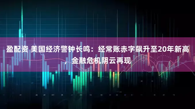 盈配资 美国经济警钟长鸣：经常账赤字飙升至20年新高，金融危机阴云再现