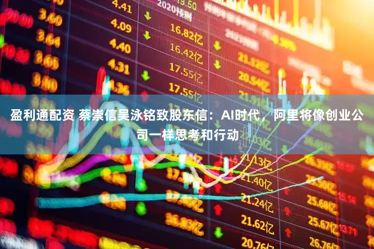 盈利通配资 蔡崇信吴泳铭致股东信：AI时代，阿里将像创业公司一样思考和行动