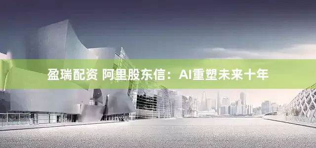 盈瑞配资 阿里股东信：AI重塑未来十年