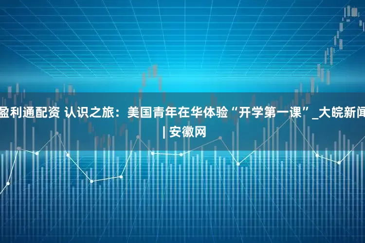盈利通配资 认识之旅：美国青年在华体验“开学第一课”_大皖新闻 | 安徽网