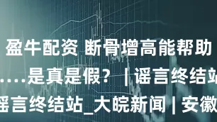 盈牛配资 断骨增高能帮助快速长高……是真是假？ | 谣言终结站_大皖新闻 | 安徽网