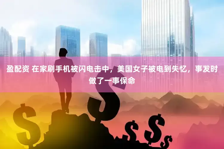 盈配资 在家刷手机被闪电击中，美国女子被电到失忆，事发时做了一事保命