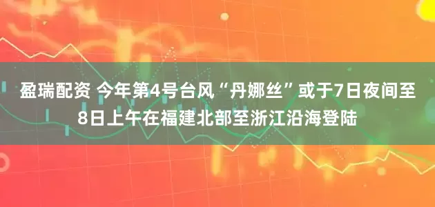 盈瑞配资 今年第4号台风“丹娜丝”或于7日夜间至8日上午在福建北部至浙江沿海登陆