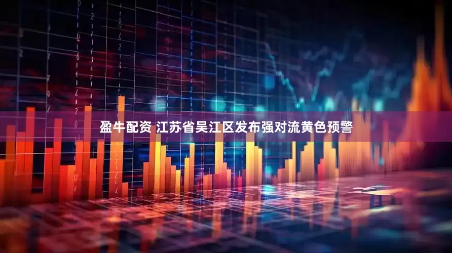 盈牛配资 江苏省吴江区发布强对流黄色预警