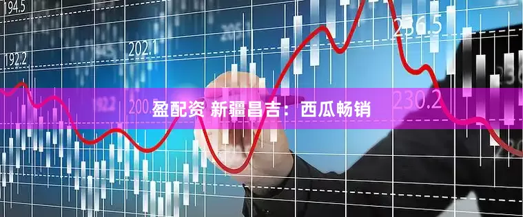 盈配资 新疆昌吉：西瓜畅销