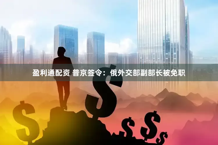 盈利通配资 普京签令：俄外交部副部长被免职