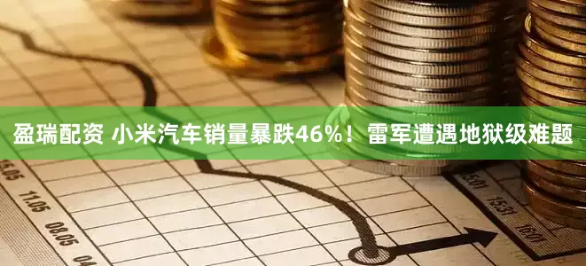 盈瑞配资 小米汽车销量暴跌46%！雷军遭遇地狱级难题