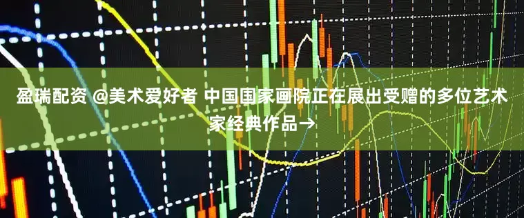 盈瑞配资 @美术爱好者 中国国家画院正在展出受赠的多位艺术家经典作品→