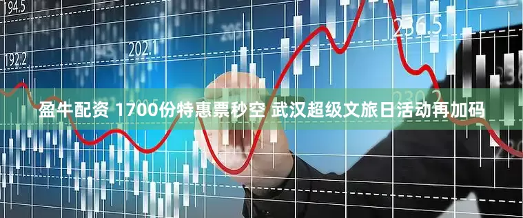 盈牛配资 1700份特惠票秒空 武汉超级文旅日活动再加码