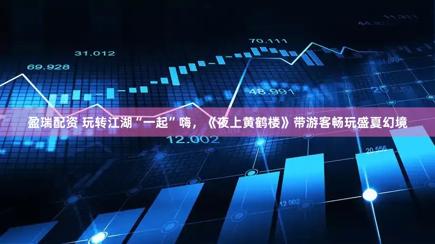 盈瑞配资 玩转江湖“一起”嗨，《夜上黄鹤楼》带游客畅玩盛夏幻境