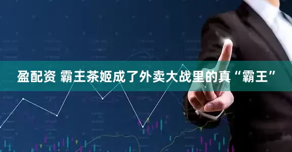 盈配资 霸王茶姬成了外卖大战里的真“霸王”