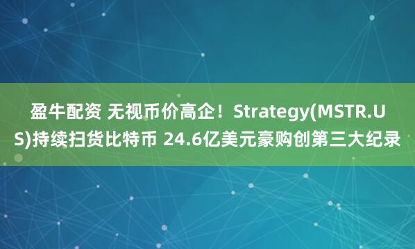 盈牛配资 无视币价高企！Strategy(MSTR.US)持续扫货比特币 24.6亿美元豪购创第三大纪录