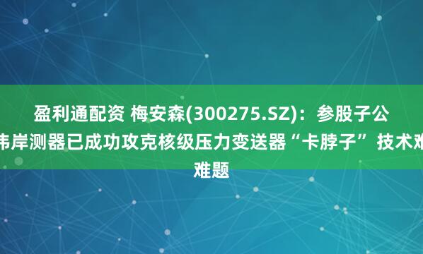 盈利通配资 梅安森(300275.SZ)：参股子公司伟岸测器已成功攻克核级压力变送器“卡脖子” 技术难题