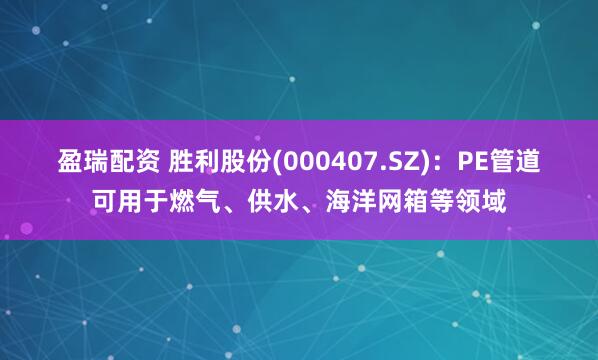 盈瑞配资 胜利股份(000407.SZ)：PE管道可用于燃气、供水、海洋网箱等领域