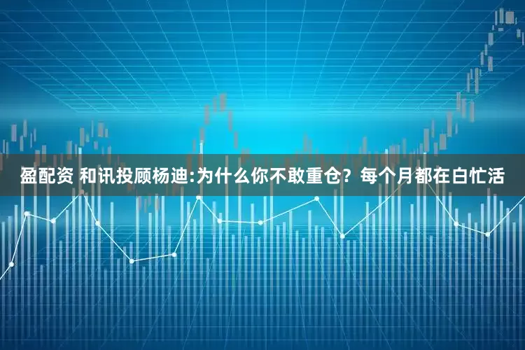 盈配资 和讯投顾杨迪:为什么你不敢重仓？每个月都在白忙活