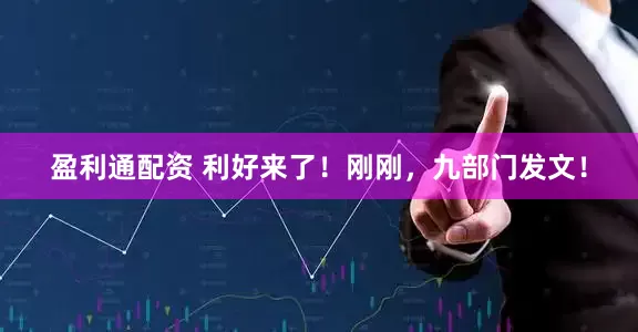 盈利通配资 利好来了！刚刚，九部门发文！