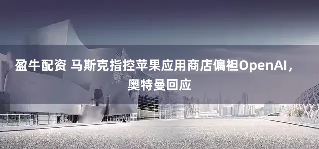 盈牛配资 马斯克指控苹果应用商店偏袒OpenAI， 奥特曼回应
