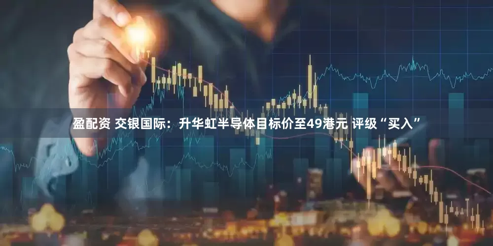 盈配资 交银国际：升华虹半导体目标价至49港元 评级“买入”