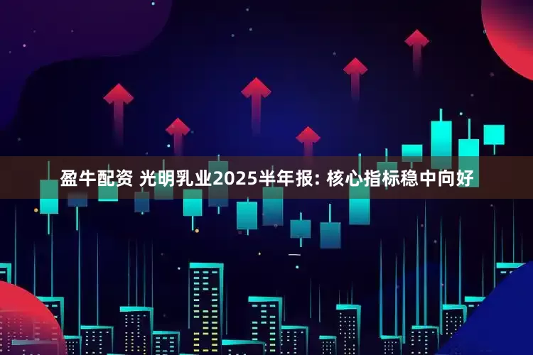 盈牛配资 光明乳业2025半年报: 核心指标稳中向好