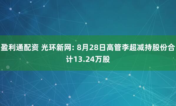 盈利通配资 光环新网: 8月28日高管李超减持股份合计13.24万股