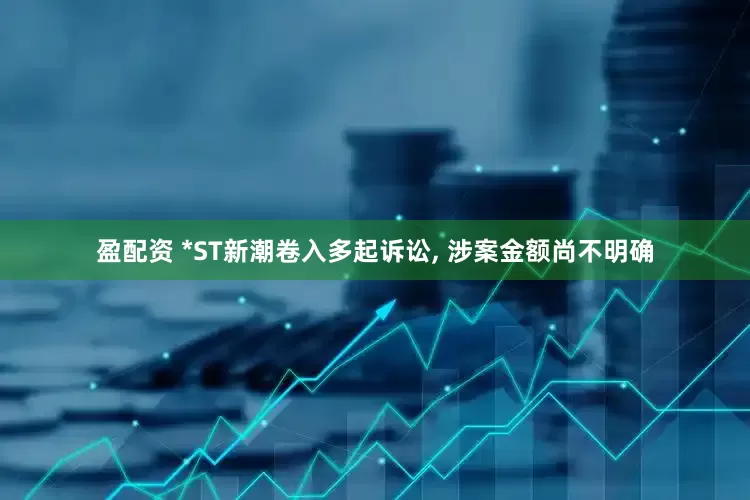 盈配资 *ST新潮卷入多起诉讼, 涉案金额尚不明确