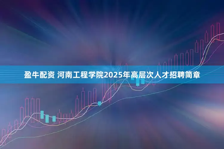 盈牛配资 河南工程学院2025年高层次人才招聘简章