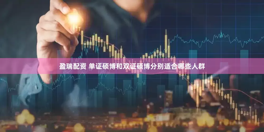 盈瑞配资 单证硕博和双证硕博分别适合哪些人群