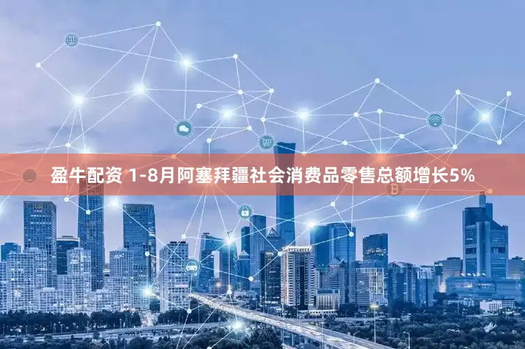 盈牛配资 1-8月阿塞拜疆社会消费品零售总额增长5%