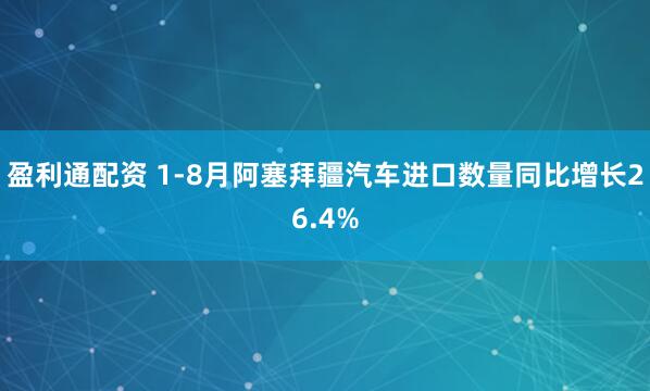 盈利通配资 1-8月阿塞拜疆汽车进口数量同比增长26.4%