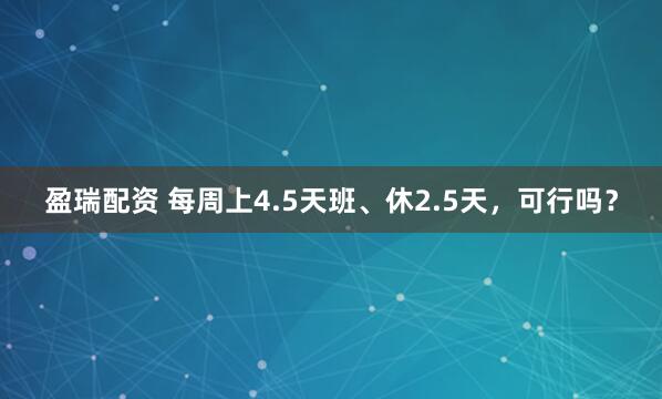 盈瑞配资 每周上4.5天班、休2.5天，可行吗？