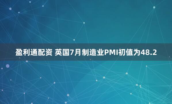 盈利通配资 英国7月制造业PMI初值为48.2