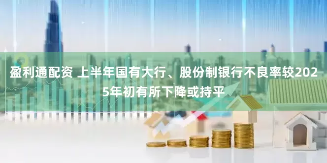 盈利通配资 上半年国有大行、股份制银行不良率较2025年初有所下降或持平