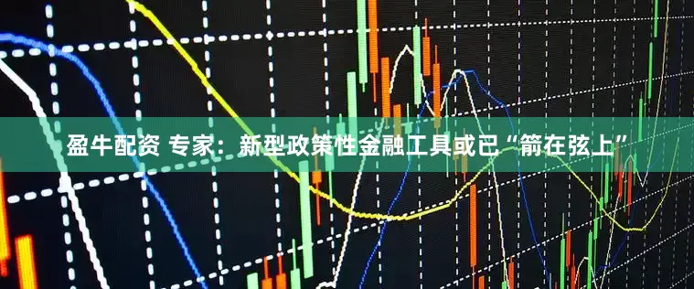 盈牛配资 专家：新型政策性金融工具或已“箭在弦上”