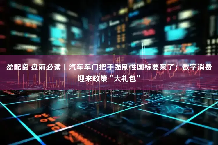盈配资 盘前必读丨汽车车门把手强制性国标要来了；数字消费迎来政策“大礼包”